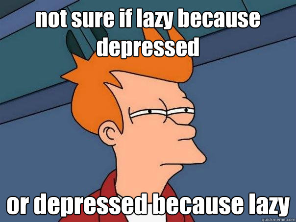 not sure if lazy because depressed or depressed because lazy - not sure if lazy because depressed or depressed because lazy  Futurama Fry