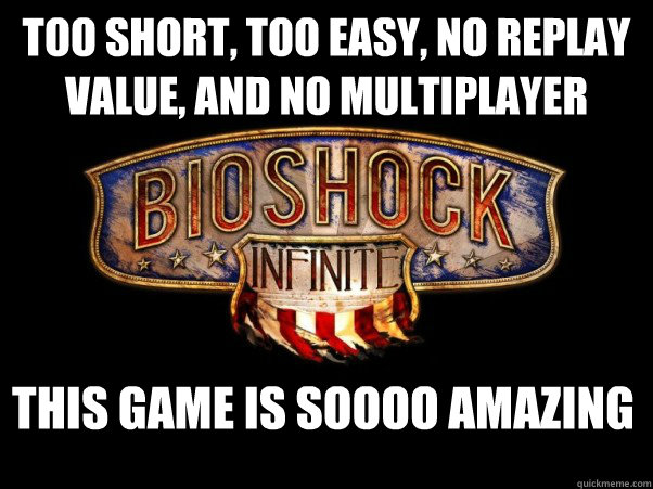 too short, too easy, no replay value, and no multiplayer THis game is soooo amazing  Bioshock Infinite
