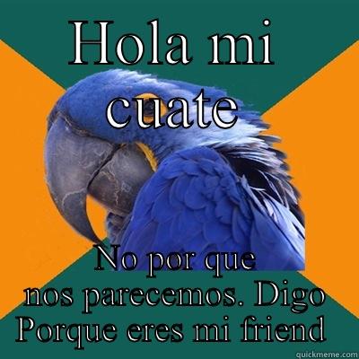 HOLA MI CUATE NO POR QUE NOS PARECEMOS. DIGO PORQUE ERES MI FRIEND  Paranoid Parrot