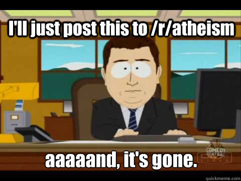 I'll just post this to /r/atheism aaaaand, it's gone.  Aaand its gone