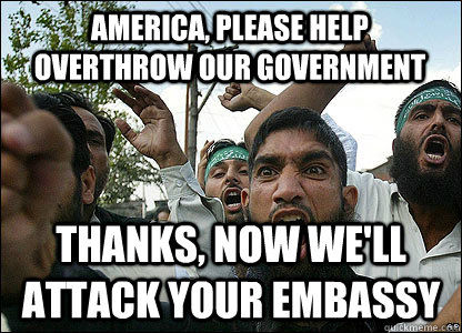 America, please help overthrow our government thanks, now we'll attack your embassy  Scumbag Muslims