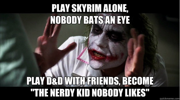 Play Skyrim alone,
nobody bats an eye Play D&D with friends, Become 
