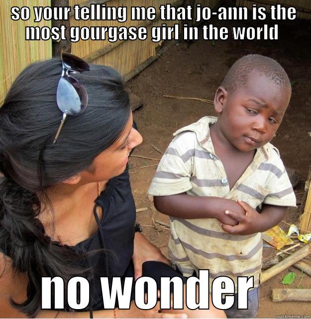 SO YOUR TELLING ME THAT JO-ANN IS THE MOST GOURGASE GIRL IN THE WORLD  NO WONDER  Skeptical Third World Kid