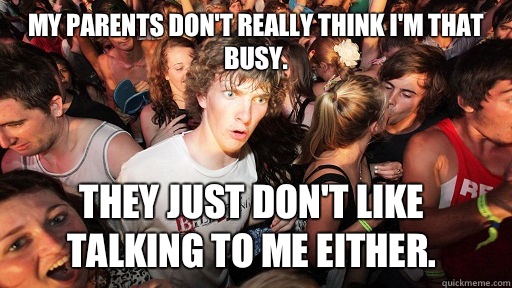 My parents don't really think I'm that busy. They just don't like talking to me either.  Sudden Clarity Clarence