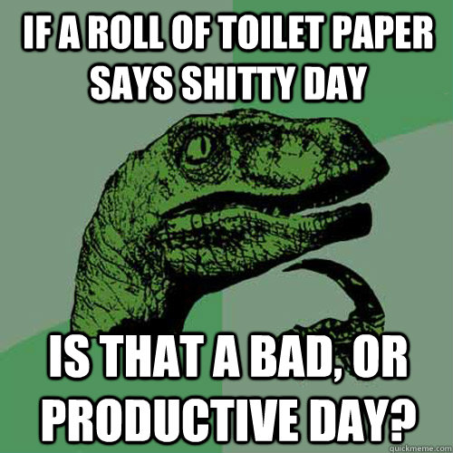 if a roll of toilet paper says shitty day is that a bad, or productive day?  Philosoraptor