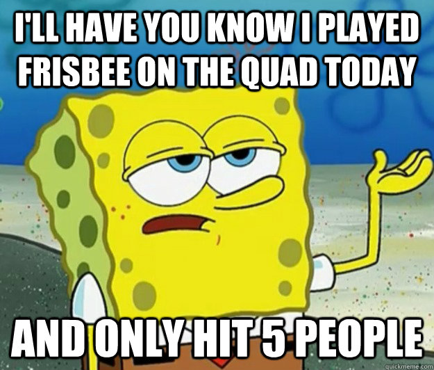 i'll have you know i played frisbee on the quad today and only hit 5 people - i'll have you know i played frisbee on the quad today and only hit 5 people  Tough Spongebob