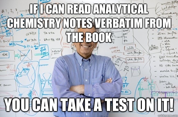 If I can read Analytical Chemistry notes verbatim from the book You can take a test on it!  Engineering Professor