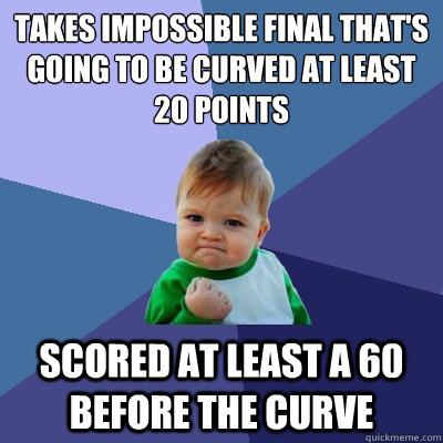 Takes impossible final that's going to be curved at least 20 points Scored at least a 60 before the curve  Success Kid