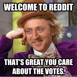 Welcome to Reddit That's great you care about the votes.  Creepy Wonka