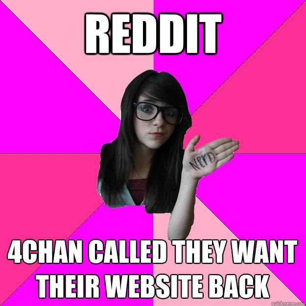 reddit 4chan called they want their website back - reddit 4chan called they want their website back  Idiot Nerd Girl