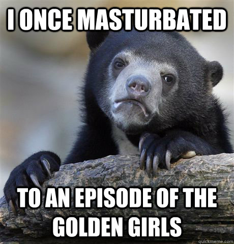 i once masturbated  to an episode of the golden girls  Confession Bear