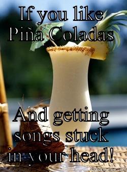IF YOU LIKE PIÑA COLADAS AND GETTING SONGS STUCK IN YOUR HEAD! Misc
