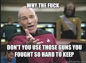 why the fuck Don't you use those guns you fought so hard to keep   Annoyed Picard