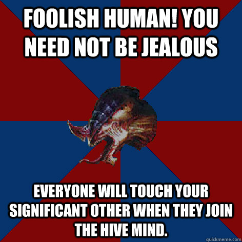 FOOLISH HUMAN! You need not be jealous Everyone will touch your significant other when they join the Hive Mind.  