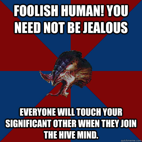 FOOLISH HUMAN! You need not be jealous Everyone will touch your significant other when they join the Hive Mind.  Hive Mind Propoganda