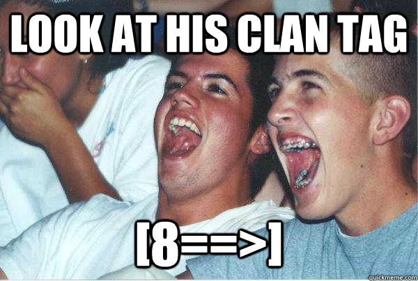 look at his clan tag [8==>]  Immature Highschoolers