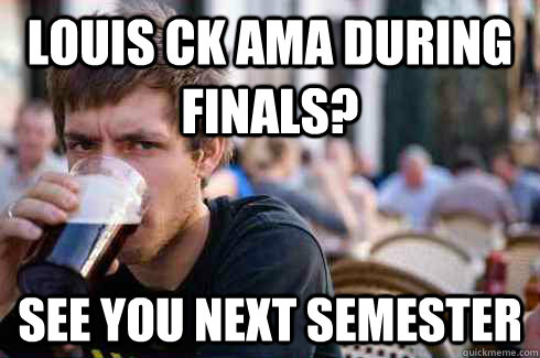 Louis Ck AMA during finals? See you next semester - Louis Ck AMA during finals? See you next semester  Lazy College Senior