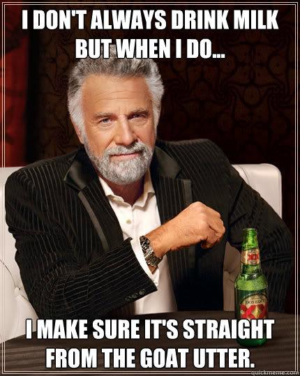 I don't always drink milk but when I do... I make sure it's straight from the goat utter.  Dos Equis man