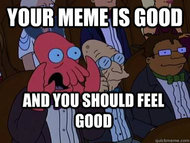 your meme is good AND YOU SHOULD FEEL good   Critical Zoidberg