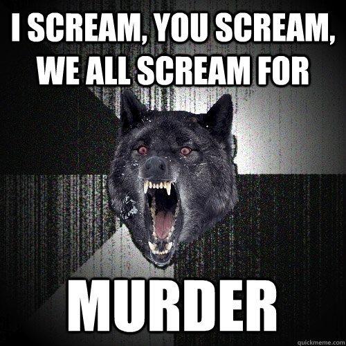 I scream, you scream, we all scream for murder  Insanity Wolf