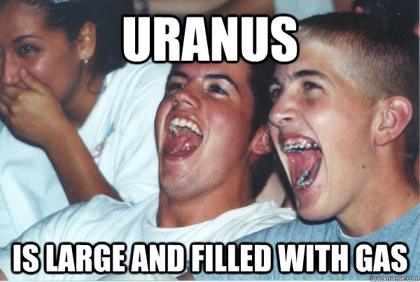 uranus is large and filled with gas  Immature High Schoolers