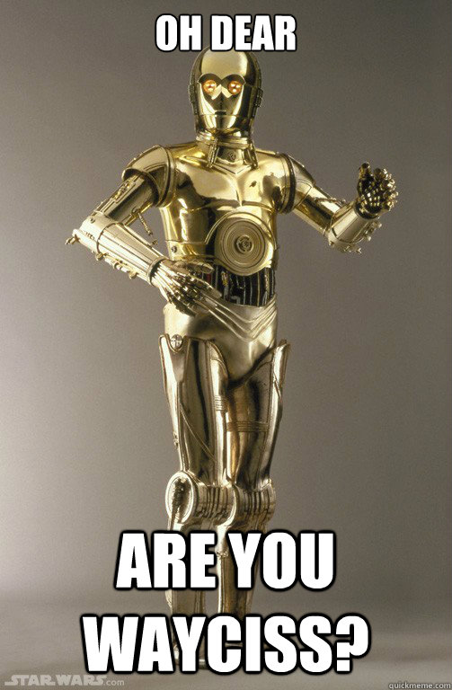 oh dear are you wayciss?  c3po