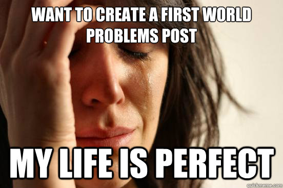 Want to create a first world problems post My life is perfect  First World Problems