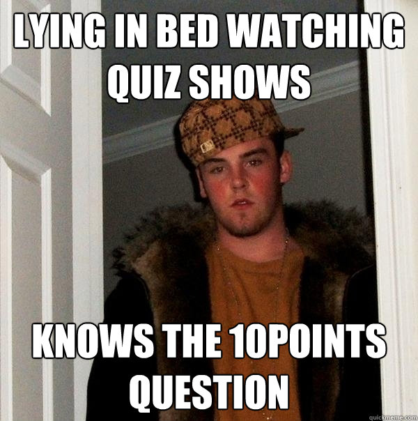 Lying in bed watching quiz shows knows the 10points question  Scumbag Steve