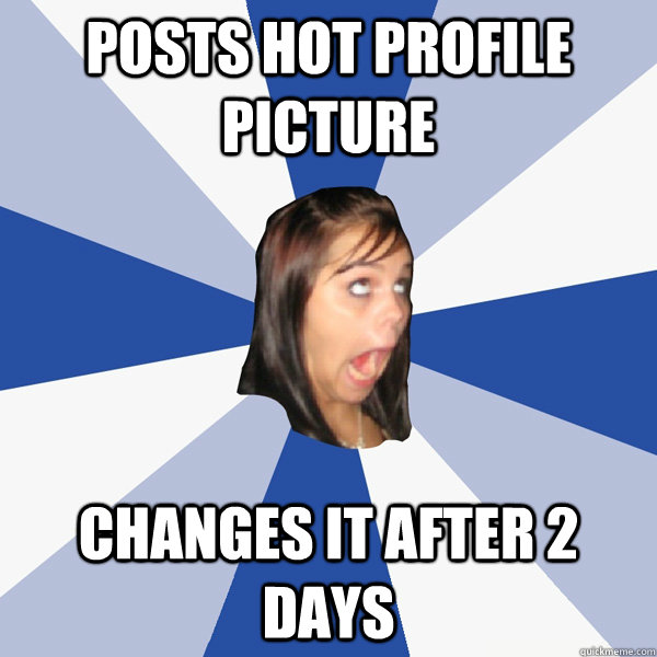 posts hot profile picture changes it after 2 days  Annoying Facebook Girl