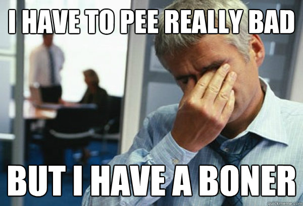 i have to pee really bad but i have a boner  Male First World Problems