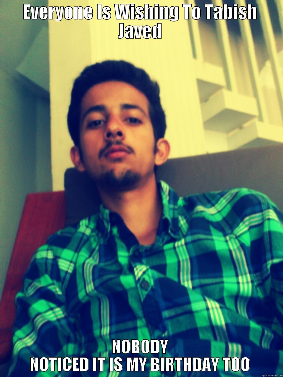 EVERYONE IS WISHING TO TABISH JAVED NOBODY NOTICED IT IS MY BIRTHDAY TOO Misc