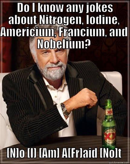  DO I KNOW ANY JOKES ABOUT NITROGEN, IODINE, AMERICIUM, FRANCIUM, AND NOBELIUM? [N]O [I] [AM] A[FR]AID [NO]T The Most Interesting Man In The World