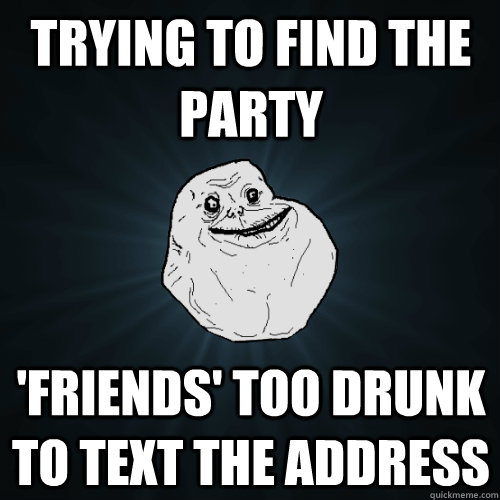 Trying to find the party 'Friends' too drunk to text the address  Forever Alone