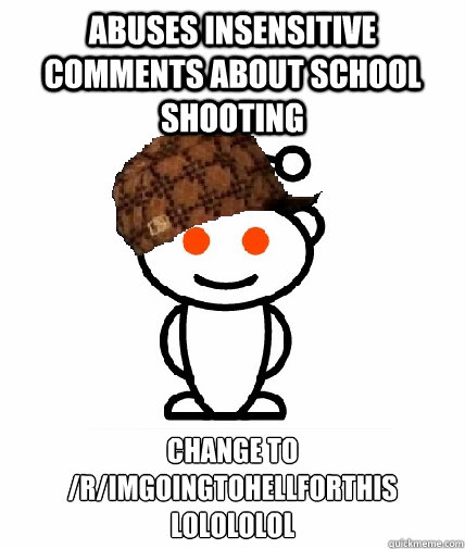 ABUSES INSENSITIVE COMMENTS ABOUT SCHOOL SHOOTING change to /r/Imgoingtohellforthis lolololol  Scumbag Redditor