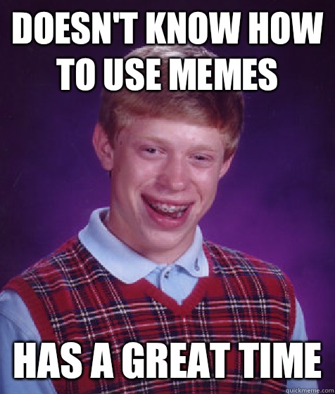 Doesn't know how to use memes Has a great time  Bad Luck Brian