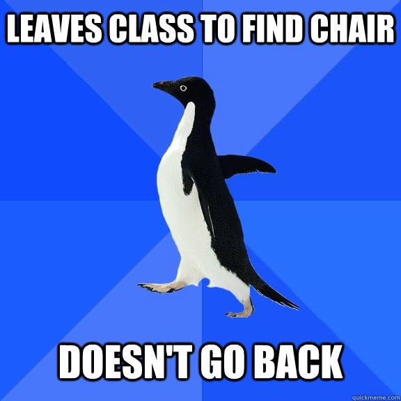 leaves class to find chair   doesn't go back  Socially Awkward Penguin