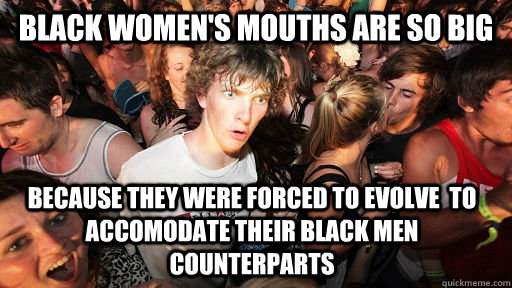 Black Women's Mouths are so big because they were forced to evolve  to accomodate their black Men counterparts  Sudden Clarity Clarence