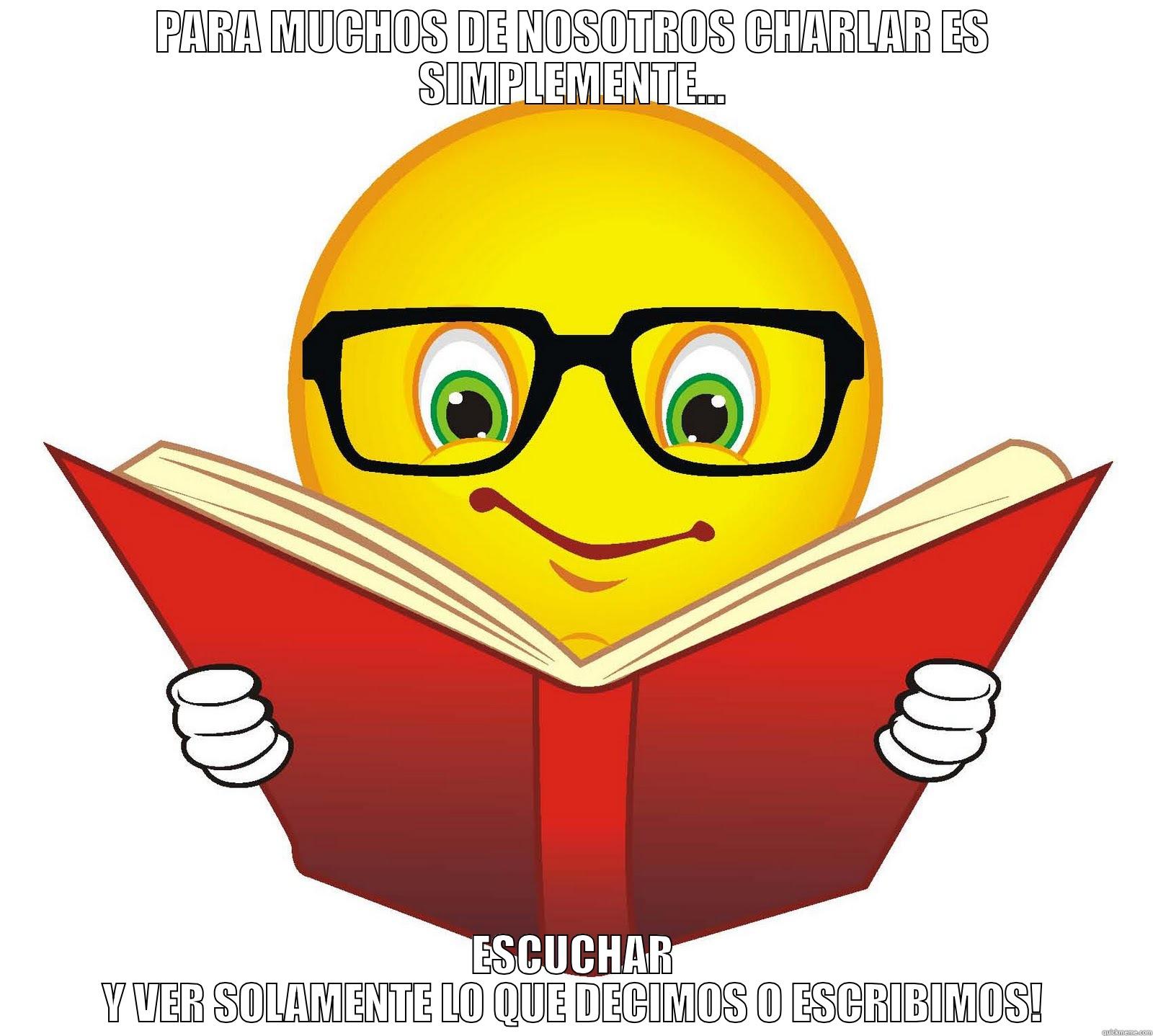 PARA MUCHOS DE NOSOTROS CHARLAR ES SIMPLEMENTE... ESCUCHAR Y VER SOLAMENTE LO QUE DECIMOS O ESCRIBIMOS! Misc