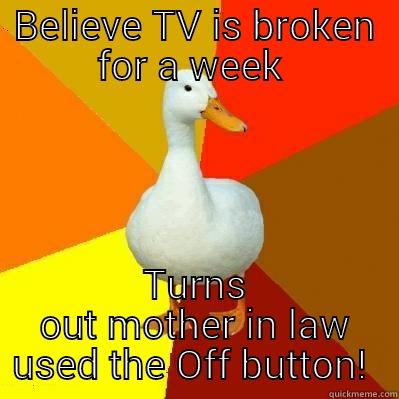 Standby world  - BELIEVE TV IS BROKEN FOR A WEEK  TURNS OUT MOTHER IN LAW USED THE OFF BUTTON!  Tech Impaired Duck