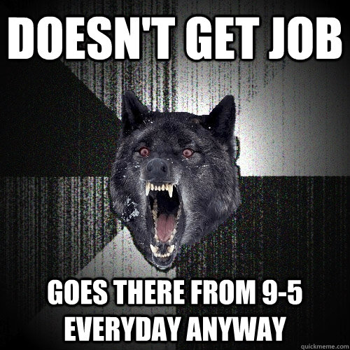 Doesn't get job Goes there from 9-5 everyday anyway  