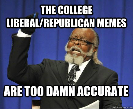 The college liberal/republican memes are too damn accurate   Too Damn High