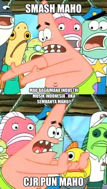 Smash Maho  CJr pun maho  Mau bagaimana industri musik indonesia , jika semuanya maho?  Push it somewhere else Patrick