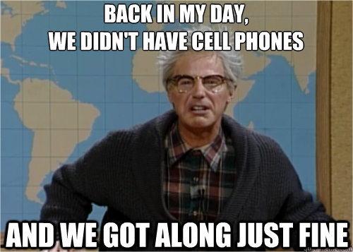 back in my day, 
we didn't have cell phones and we got along just fine - back in my day, 
we didn't have cell phones and we got along just fine  Historically Relative Grumpy Old Man