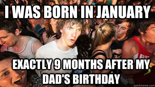 i was born in january exactly 9 months after my dad's birthday  Sudden Clarity Clarence