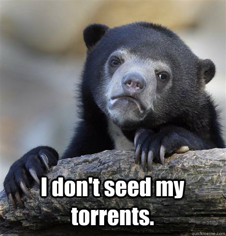  I don't seed my torrents. -  I don't seed my torrents.  Confession Bear