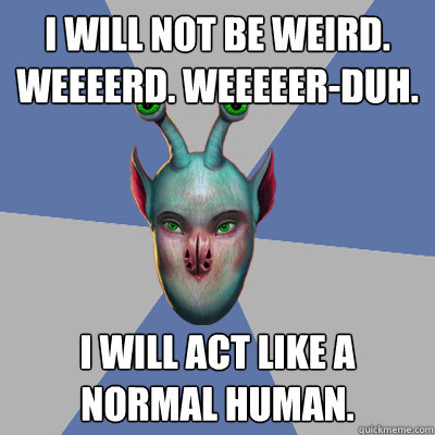 I will not be weird. Weeeerd. Weeeeer-duh. I will act like a normal human. - I will not be weird. Weeeerd. Weeeeer-duh. I will act like a normal human.  Naive Ax