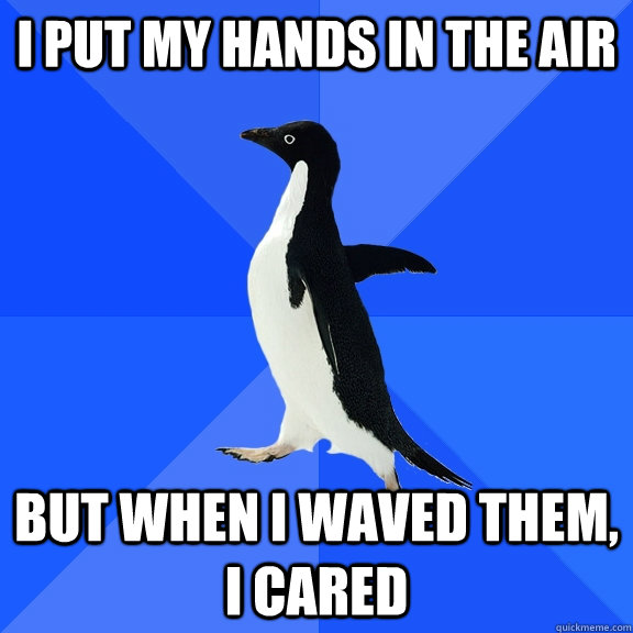 I put my hands in the air but when I waved them, I cared  Socially Awkward Penguin