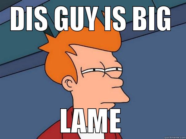 DIS GUY IS BIG LAME Futurama Fry