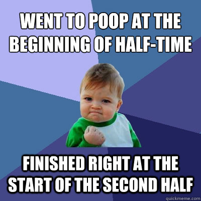 Went to poop at the beginning of half-time Finished right at the start of the second half  Success Kid