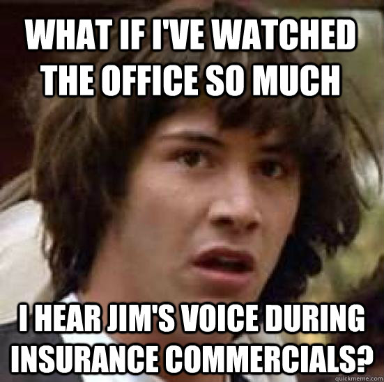 What if I've watched The Office so much I hear Jim's voice during insurance commercials?  conspiracy keanu